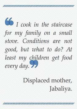 Quote: I cook in the staircase for my family on a small stove. Conditions are not good, but what do I do. At least my children got food every day. Displaced mother, Jabaliya