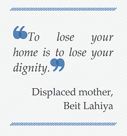 Quote: To lose your home is to lose your dignity. Displaced mother, Beit Lahiya